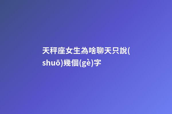 天秤座女生為啥聊天只說(shuō)幾個(gè)字