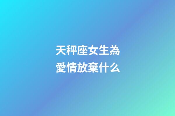 天秤座女生為愛情放棄什么-第1張-星座運(yùn)勢-玄機(jī)派