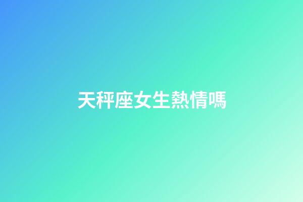 天秤座女生熱情嗎-第1張-星座運勢-玄機派
