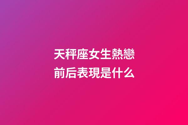 天秤座女生熱戀前后表現是什么