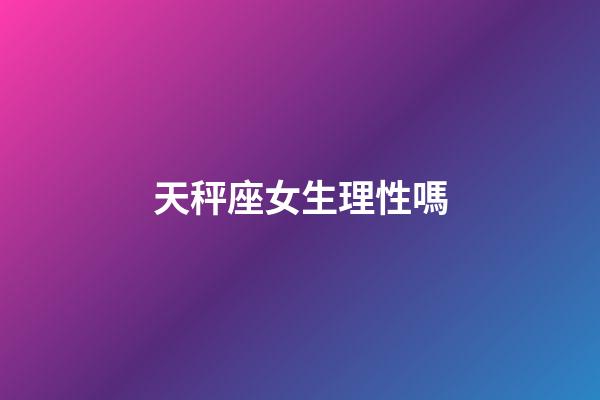 天秤座女生理性嗎-第1張-星座運勢-玄機派