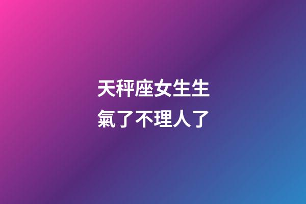天秤座女生生氣了不理人了-第1張-星座運勢-玄機派