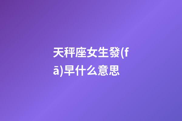 天秤座女生發(fā)早什么意思-第1張-星座運(yùn)勢-玄機(jī)派