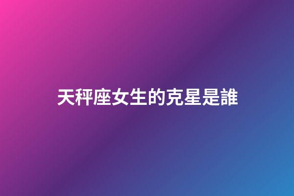 天秤座女生的克星是誰-第1張-星座運勢-玄機(jī)派