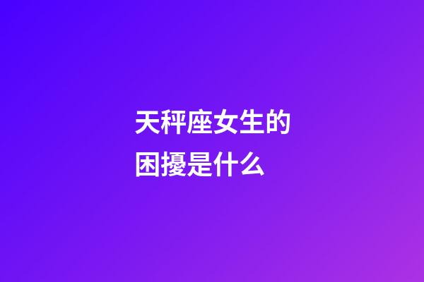 天秤座女生的困擾是什么-第1張-星座運勢-玄機派