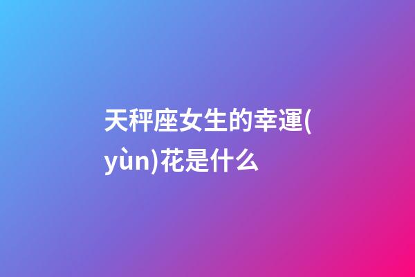 天秤座女生的幸運(yùn)花是什么-第1張-星座運(yùn)勢(shì)-玄機(jī)派