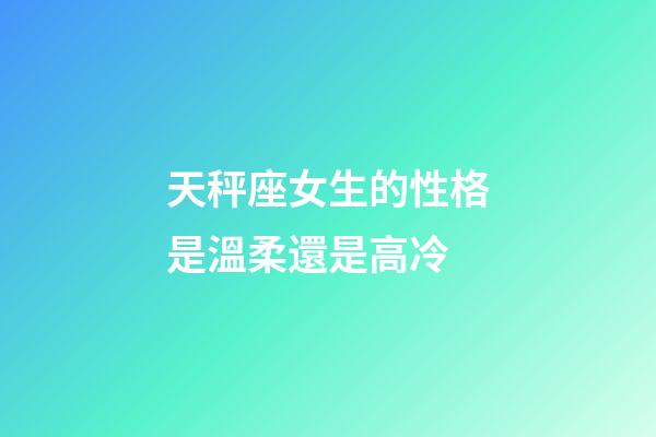 天秤座女生的性格是溫柔還是高冷-第1張-星座運勢-玄機派