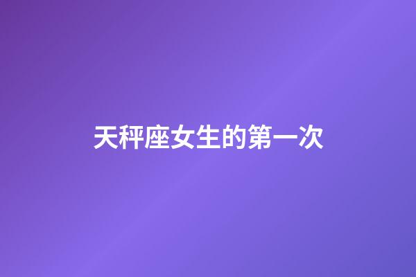 天秤座女生的第一次-第1張-星座運(yùn)勢(shì)-玄機(jī)派
