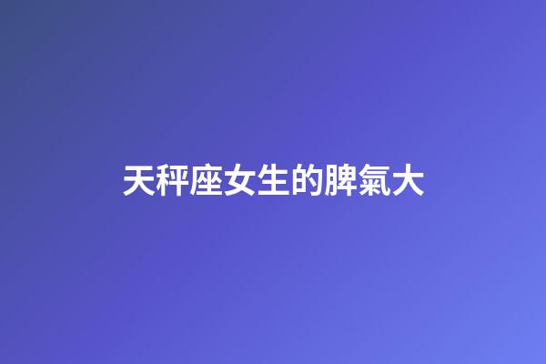 天秤座女生的脾氣大-第1張-星座運勢-玄機派