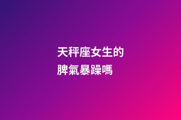 天秤座女生的脾氣暴躁嗎-第1張-星座運(yùn)勢(shì)-玄機(jī)派