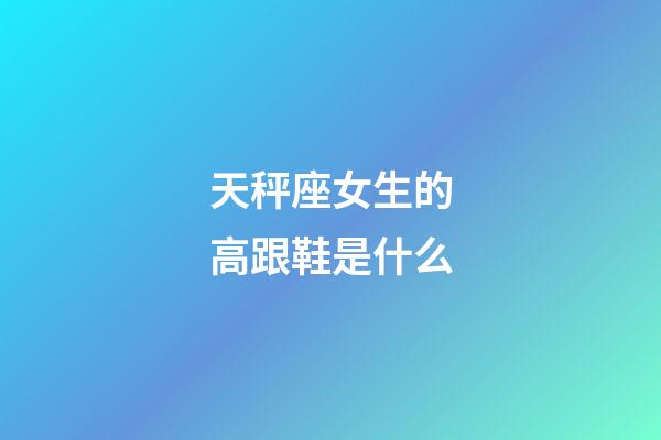 天秤座女生的高跟鞋是什么-第1張-星座運勢-玄機派