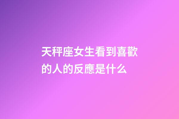 天秤座女生看到喜歡的人的反應是什么-第1張-星座運勢-玄機派