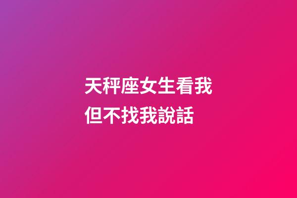 天秤座女生看我但不找我說話-第1張-星座運勢-玄機派