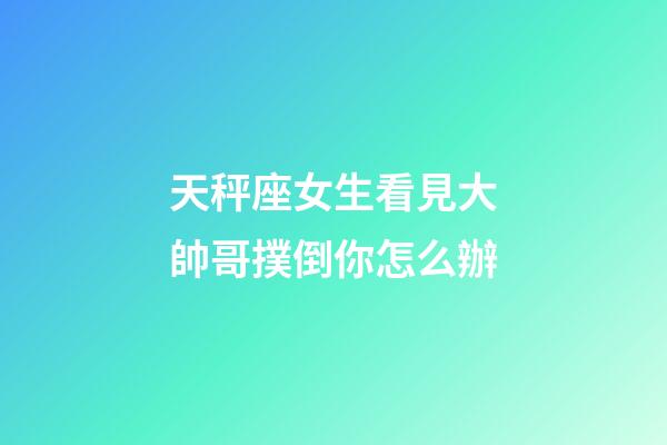 天秤座女生看見大帥哥撲倒你怎么辦-第1張-星座運勢-玄機派