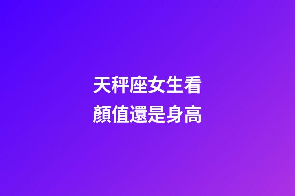 天秤座女生看顏值還是身高-第1張-星座運勢-玄機派