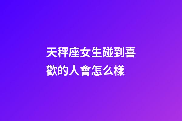 天秤座女生碰到喜歡的人會怎么樣-第1張-星座運勢-玄機派
