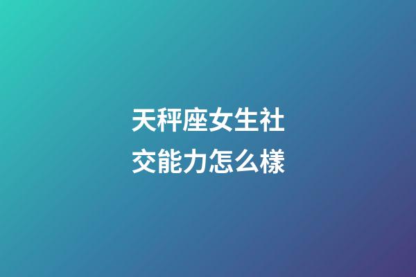 天秤座女生社交能力怎么樣-第1張-星座運(yùn)勢(shì)-玄機(jī)派