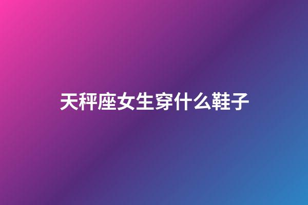 天秤座女生穿什么鞋子-第1張-星座運(yùn)勢-玄機(jī)派
