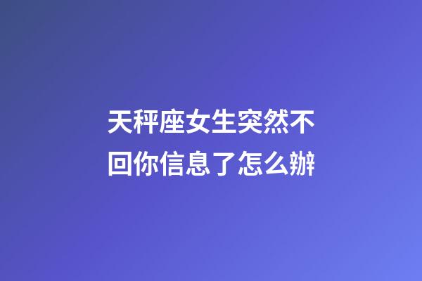 天秤座女生突然不回你信息了怎么辦-第1張-星座運勢-玄機派