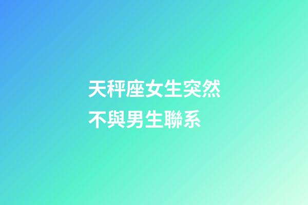 天秤座女生突然不與男生聯系-第1張-星座運勢-玄機派