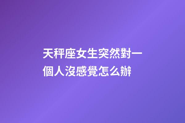 天秤座女生突然對一個人沒感覺怎么辦-第1張-星座運勢-玄機派