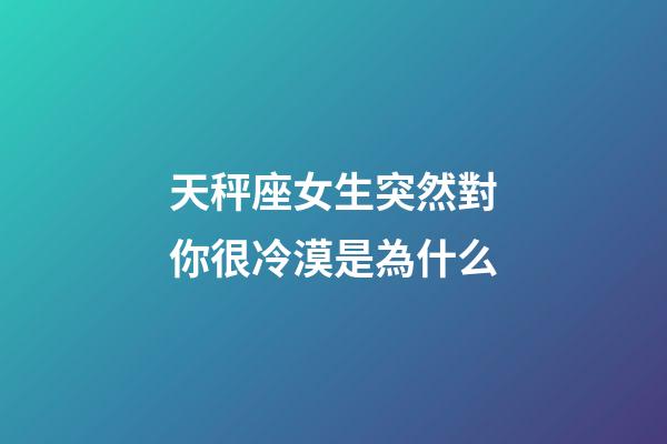 天秤座女生突然對你很冷漠是為什么-第1張-星座運勢-玄機派
