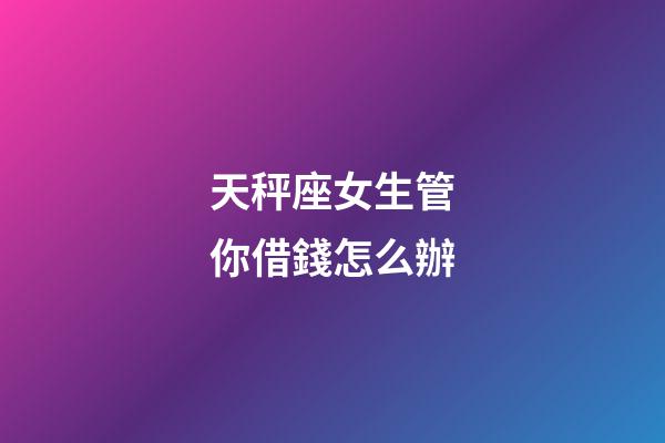 天秤座女生管你借錢怎么辦-第1張-星座運勢-玄機派
