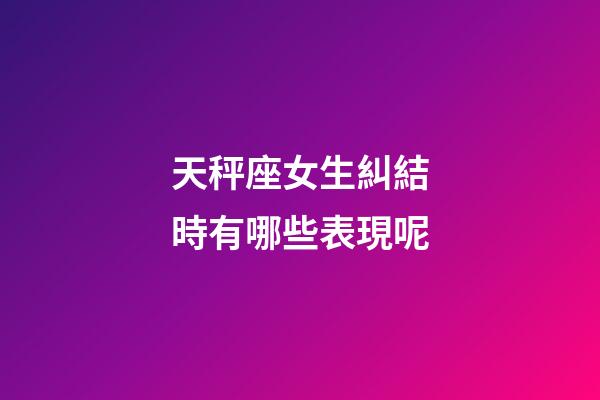 天秤座女生糾結時有哪些表現呢-第1張-星座運勢-玄機派