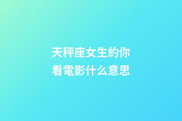 天秤座女生約你看電影什么意思-第1張-星座運(yùn)勢(shì)-玄機(jī)派