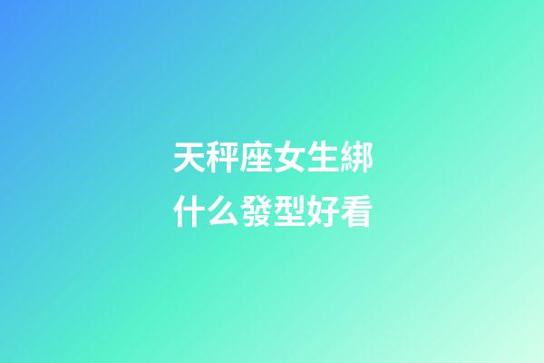 天秤座女生綁什么發型好看-第1張-星座運勢-玄機派