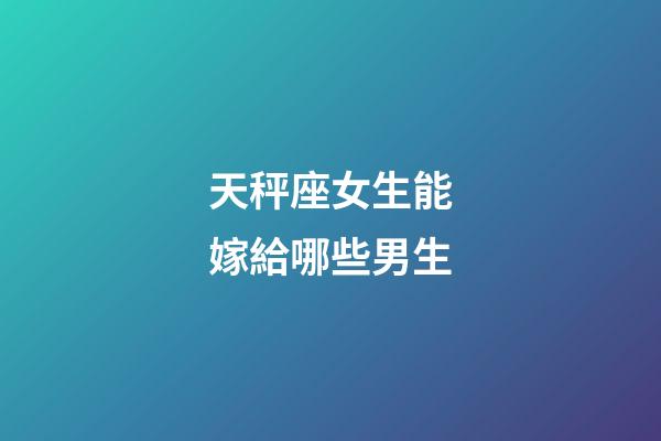 天秤座女生能嫁給哪些男生-第1張-星座運勢-玄機派