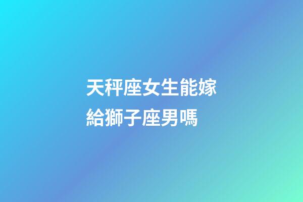 天秤座女生能嫁給獅子座男嗎-第1張-星座運(yùn)勢-玄機(jī)派