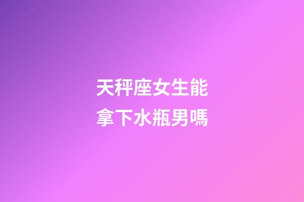 天秤座女生能拿下水瓶男嗎-第1張-星座運勢-玄機派