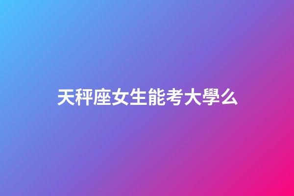 天秤座女生能考大學么-第1張-星座運勢-玄機派