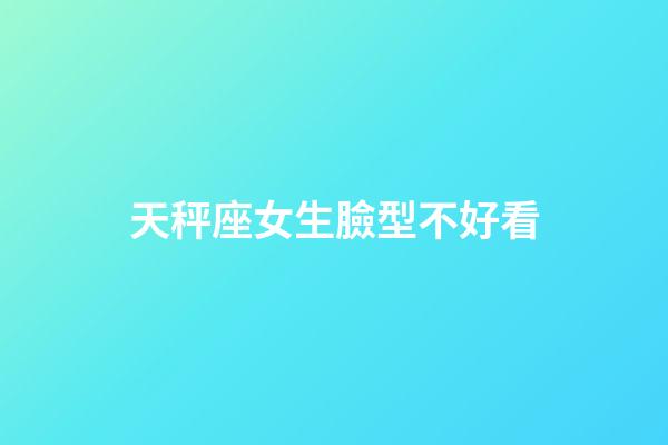天秤座女生臉型不好看-第1張-星座運勢-玄機派
