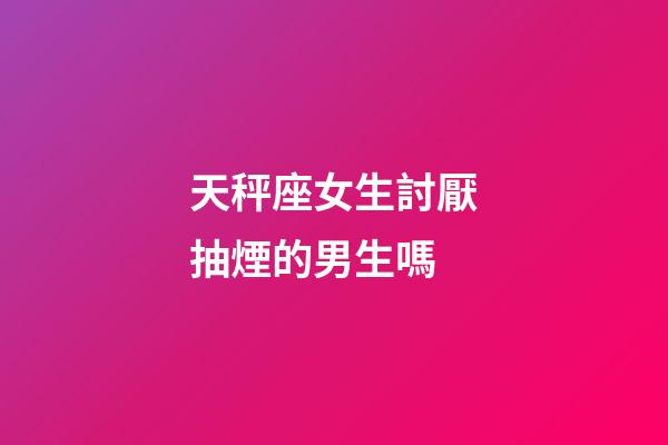 天秤座女生討厭抽煙的男生嗎-第1張-星座運勢-玄機派