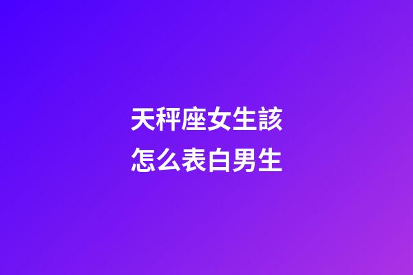 天秤座女生該怎么表白男生-第1張-星座運勢-玄機派