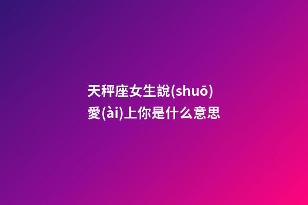 天秤座女生說(shuō)愛(ài)上你是什么意思-第1張-星座運(yùn)勢(shì)-玄機(jī)派