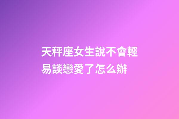 天秤座女生說不會輕易談戀愛了怎么辦-第1張-星座運勢-玄機派