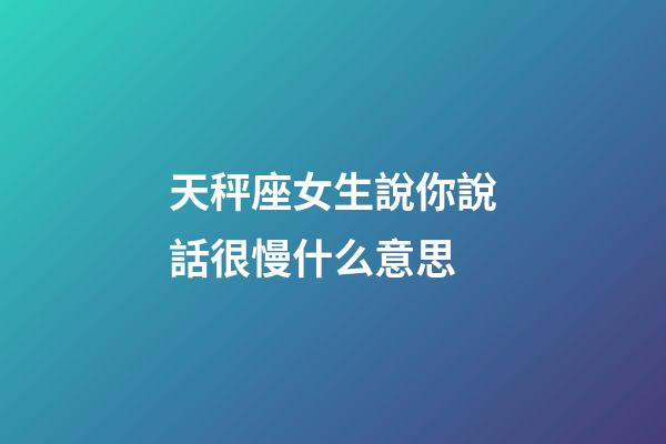 天秤座女生說你說話很慢什么意思-第1張-星座運勢-玄機派