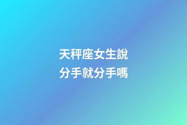 天秤座女生說分手就分手嗎-第1張-星座運勢-玄機派