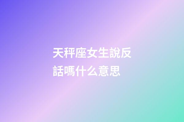 天秤座女生說反話嗎什么意思-第1張-星座運勢-玄機派