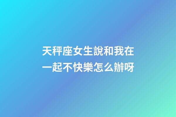天秤座女生說和我在一起不快樂怎么辦呀-第1張-星座運勢-玄機派