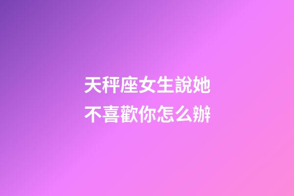 天秤座女生說她不喜歡你怎么辦-第1張-星座運勢-玄機派