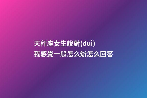 天秤座女生說對(duì)我感覺一般怎么辦怎么回答-第1張-星座運(yùn)勢(shì)-玄機(jī)派