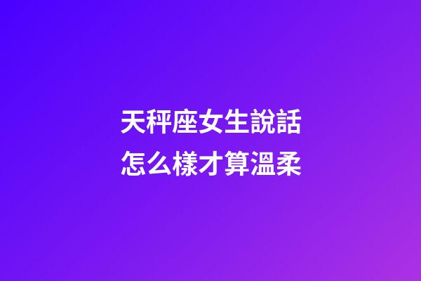 天秤座女生說話怎么樣才算溫柔-第1張-星座運勢-玄機派