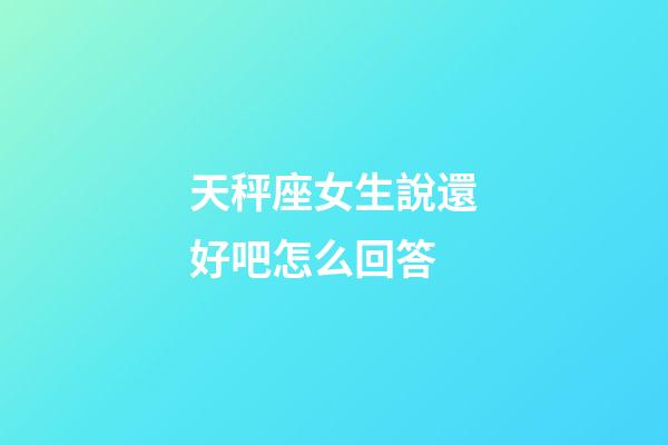 天秤座女生說還好吧怎么回答-第1張-星座運勢-玄機派
