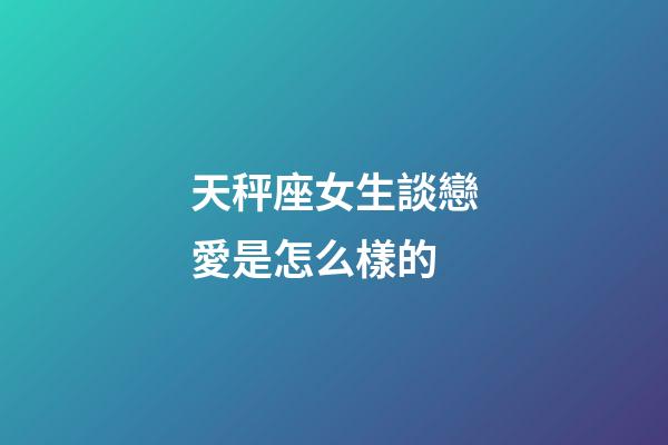 天秤座女生談戀愛是怎么樣的-第1張-星座運勢-玄機派