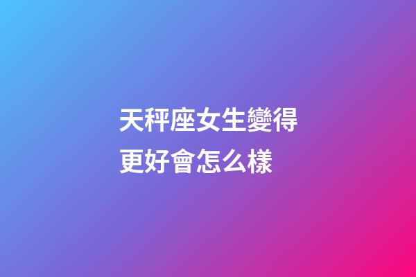 天秤座女生變得更好會怎么樣-第1張-星座運勢-玄機派