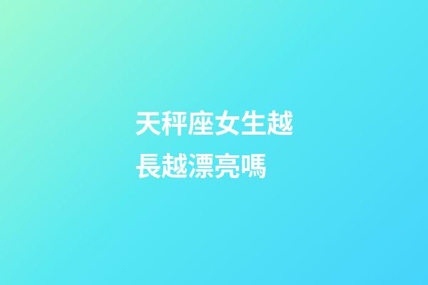 天秤座女生越長越漂亮嗎-第1張-星座運勢-玄機派